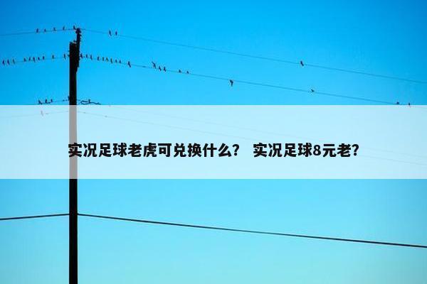 实况足球老虎可兑换什么？ 实况足球8元老？