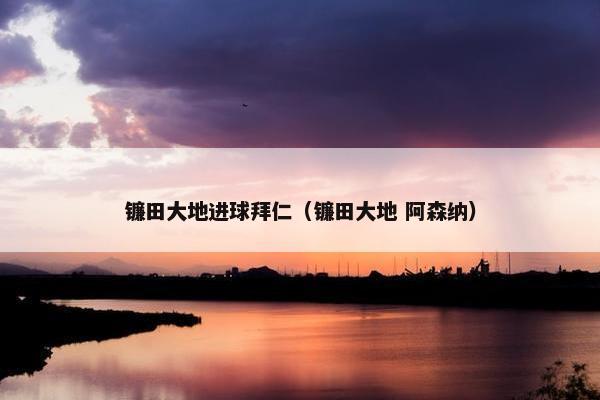 镰田大地进球拜仁（镰田大地 阿森纳）