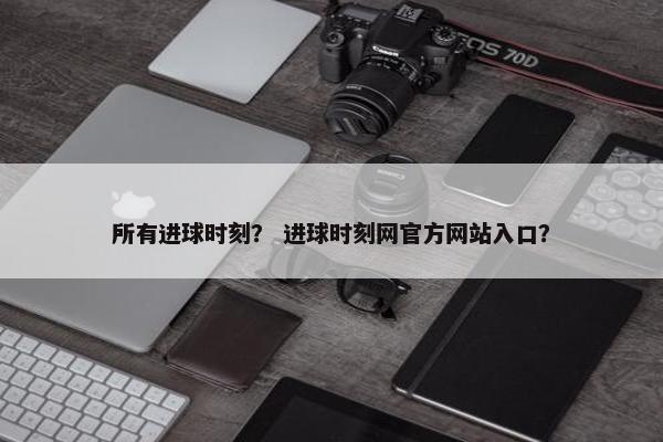 所有进球时刻？ 进球时刻网官方网站入口？