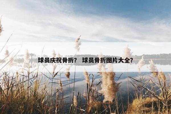 球员庆祝骨折? 球员骨折图片大全? 球员庆祝骨折? 球员骨折图片大全?