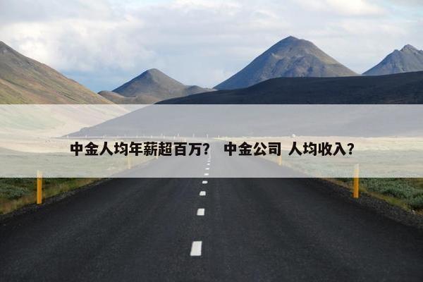 中金人均年薪超百万？ 中金公司 人均收入？
