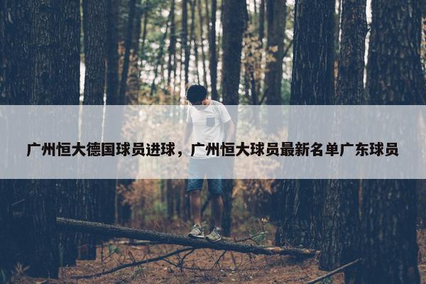 广州恒大德国球员进球,广州恒大球员最新名单广东球员 广州恒大德国球员进球,广州恒大球员最新名单广东球员