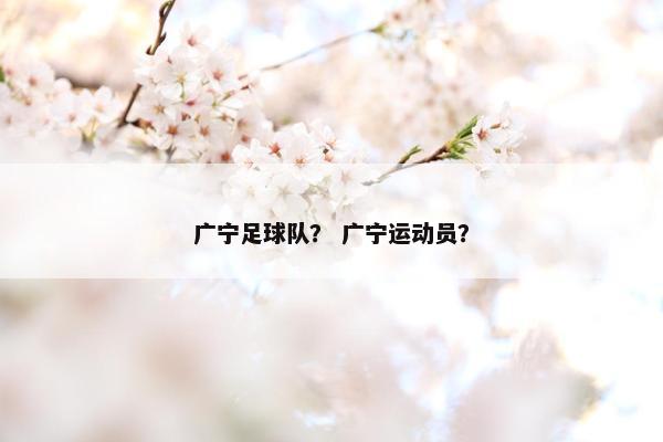 广宁足球队? 广宁运动员? 广宁足球队? 广宁运动员?