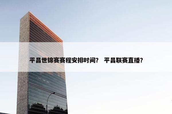 平昌世锦赛赛程安排时间？ 平昌联赛直播？