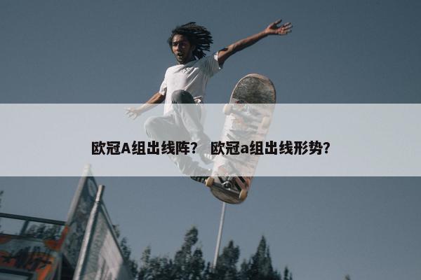 欧冠A组出线阵？ 欧冠a组出线形势？