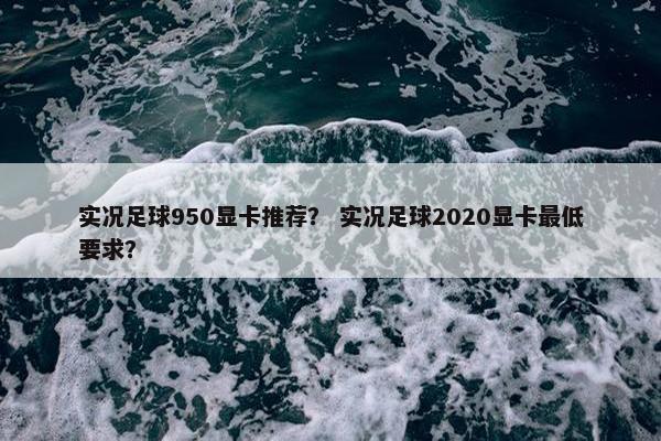 实况足球950显卡推荐? 实况足球2020显卡最低要求? 实况足球950显卡推荐? 实况足球2020显卡最低要求?
