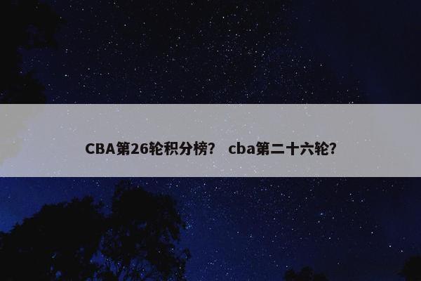 CBA第26轮积分榜？ cba第二十六轮？