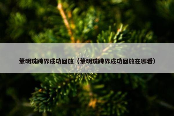 董明珠跨界成功回放(董明珠跨界成功回放在哪看) 董明珠跨界成功回放(董明珠跨界成功回放在哪看)