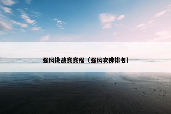 强风挑战赛赛程（强风吹拂排名）