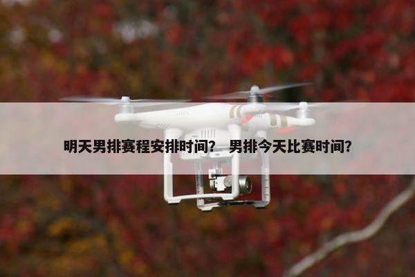 明天男排赛程安排时间? 男排今天比赛时间? 明天男排赛程安排时间? 男排今天比赛时间?