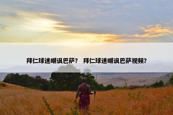 拜仁球迷嘲讽巴萨？ 拜仁球迷嘲讽巴萨视频？