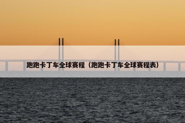 跑跑卡丁车全球赛程（跑跑卡丁车全球赛程表）