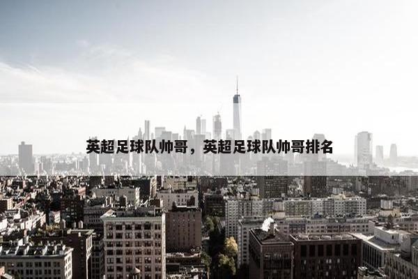 英超足球队帅哥，英超足球队帅哥排名