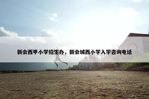 新会西甲小学招生办，新会城西小学入学咨询电话