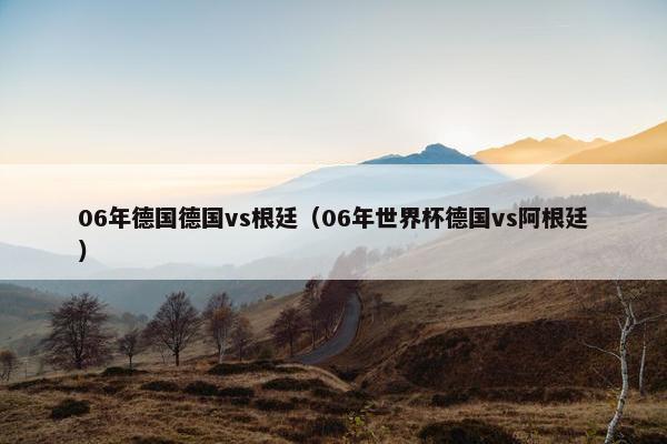 06年德国德国vs根廷（06年世界杯德国vs阿根廷）