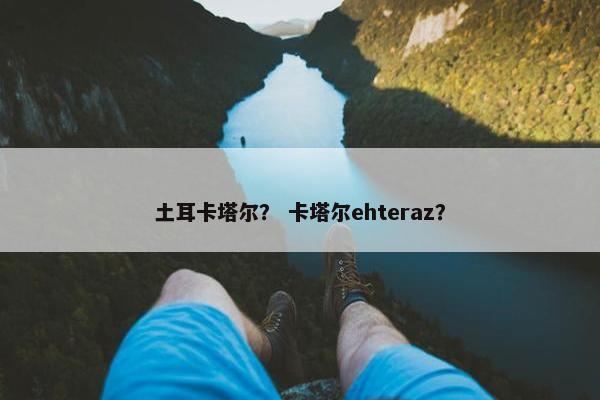 土耳卡塔尔？ 卡塔尔ehteraz？
