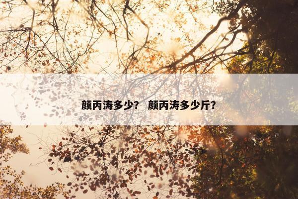 颜丙涛多少? 颜丙涛多少斤? 颜丙涛多少? 颜丙涛多少斤?