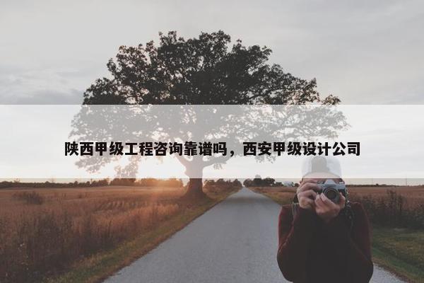 陕西甲级工程咨询靠谱吗，西安甲级设计公司