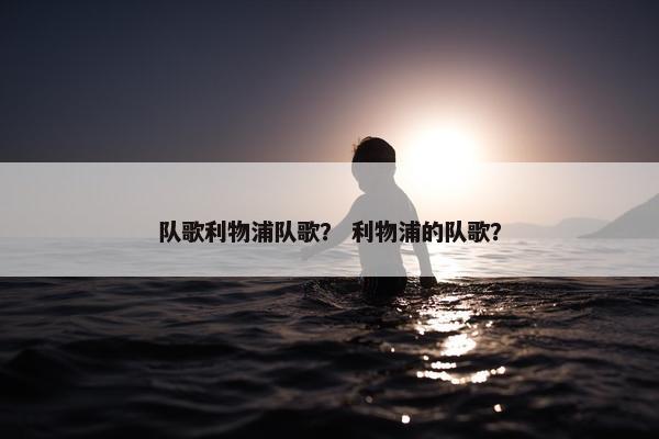 队歌利物浦队歌？ 利物浦的队歌？