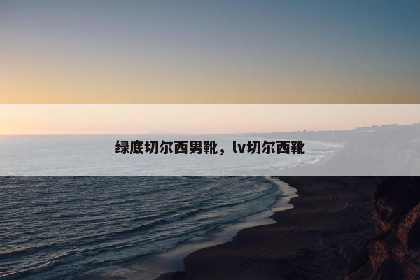 绿底切尔西男靴，lv切尔西靴