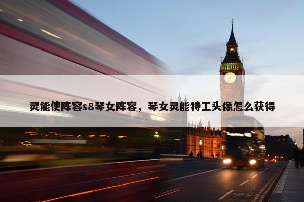 灵能使阵容s8琴女阵容，琴女灵能特工头像怎么获得