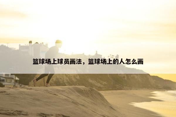 篮球场上球员画法，篮球场上的人怎么画