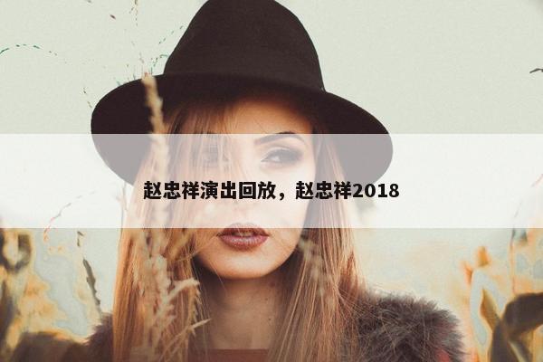 赵忠祥演出回放,赵忠祥2018 赵忠祥演出回放,赵忠祥2018