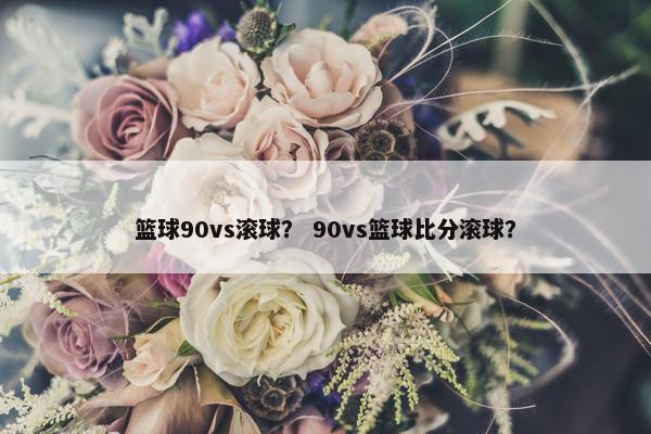 篮球90vs滚球？ 90vs篮球比分滚球？