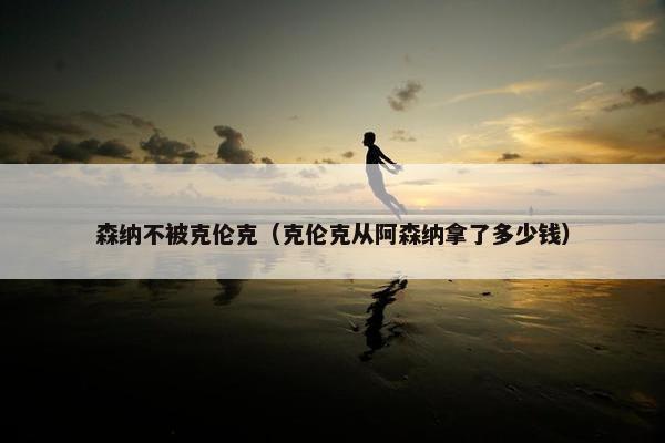 森纳不被克伦克（克伦克从阿森纳拿了多少钱）