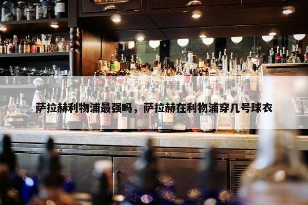 萨拉赫利物浦最强吗，萨拉赫在利物浦穿几号球衣