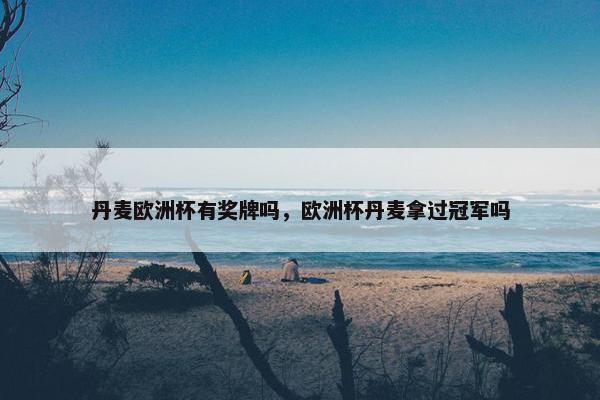 丹麦欧洲杯有奖牌吗，欧洲杯丹麦拿过冠军吗