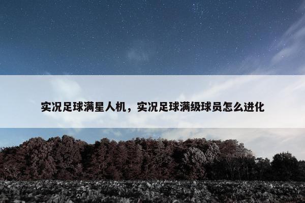 实况足球满星人机,实况足球满级球员怎么进化 实况足球满星人机,实况足球满级球员怎么进化