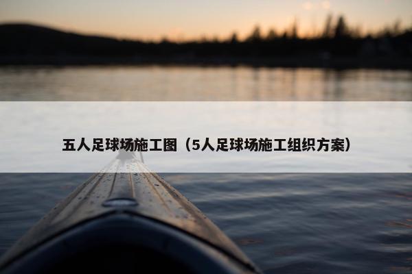 五人足球场施工图（5人足球场施工组织方案）