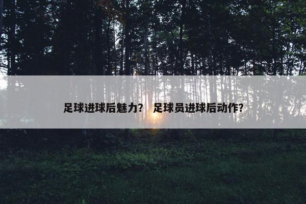 足球进球后魅力？ 足球员进球后动作？