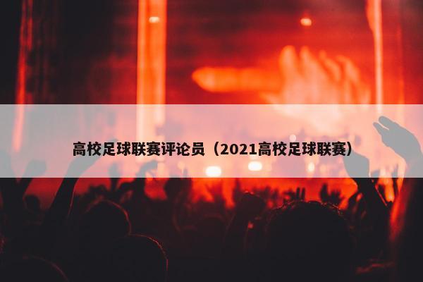 高校足球联赛评论员(2021高校足球联赛) 高校足球联赛评论员(2021高校足球联赛)