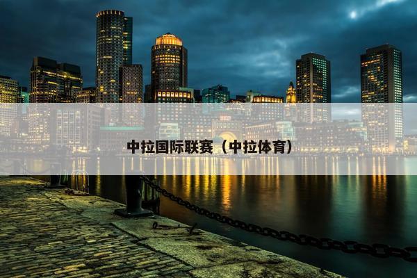 中拉国际联赛(中拉体育) 中拉国际联赛(中拉体育)