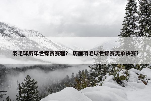 羽毛球历年世锦赛赛程？ 历届羽毛球世锦赛男单决赛？