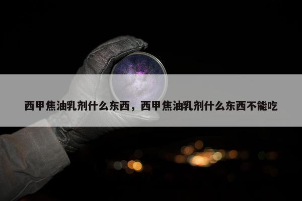 西甲焦油乳剂什么东西，西甲焦油乳剂什么东西不能吃