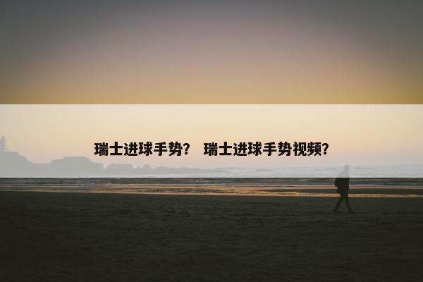 瑞士进球手势？ 瑞士进球手势视频？