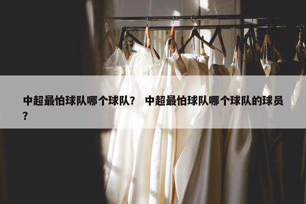 中超最怕球队哪个球队？ 中超最怕球队哪个球队的球员？