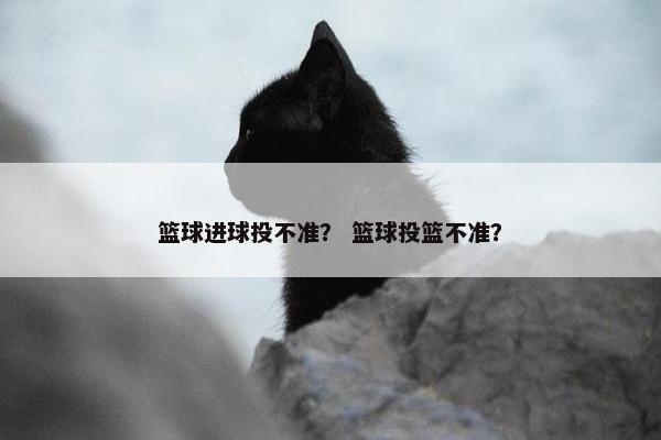 篮球进球投不准？ 篮球投篮不准？