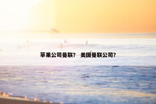苹果公司曼联？ 美国曼联公司？