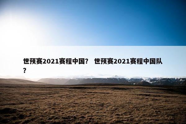 世预赛2021赛程中国？ 世预赛2021赛程中国队？