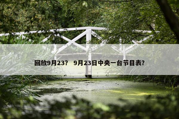 回放9月23？ 9月23日中央一台节目表？