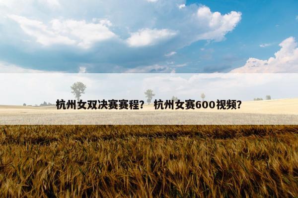 杭州女双决赛赛程？ 杭州女赛600视频？