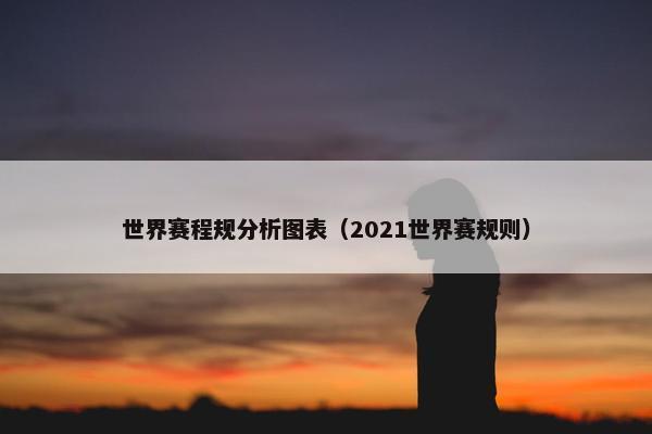 世界赛程规分析图表（2021世界赛规则）