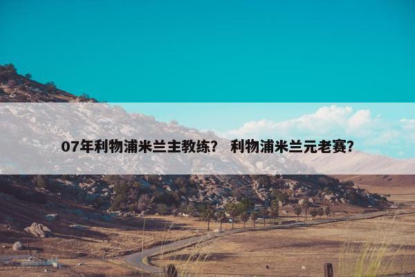 07年利物浦米兰主教练？ 利物浦米兰元老赛？