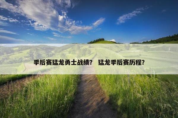 季后赛猛龙勇士战绩？ 猛龙季后赛历程？