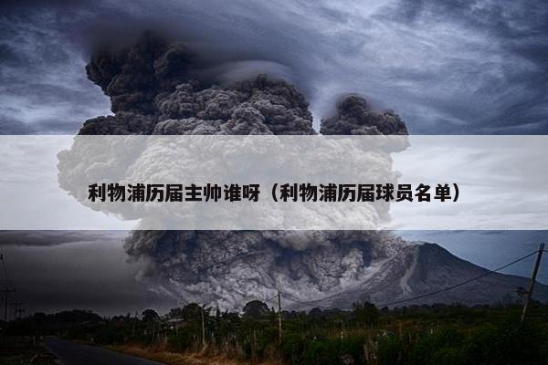 利物浦历届主帅谁呀(利物浦历届球员名单) 利物浦历届主帅谁呀(利物浦历届球员名单)