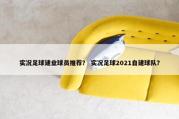 实况足球建业球员推荐？ 实况足球2021自建球队？
